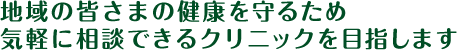 地域の皆さまの健康を守るため、気軽に相談できるクリニックを目指します